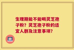生理期能不能喝灵芝孢子粉？灵芝孢子粉的适宜人群及注意事项？