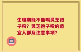 生理期能不能喝灵芝孢子粉？灵芝孢子粉的适宜人群及注意事项？