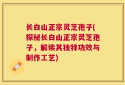 长白山正宗灵芝孢子(探秘长白山正宗灵芝孢子，解读其独特功效与制作工艺)