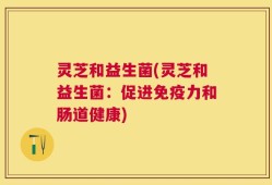 灵芝和益生菌(灵芝和益生菌：促进免疫力和肠道健康)