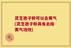 灵芝孢子粉可以去黄气(灵芝孢子粉具有去除黄气功效)