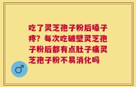 吃了灵芝孢子粉后嗓子疼？每次吃破壁灵芝孢子粉后都有点肚子痛灵芝孢子粉不易消化吗