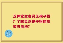 芝神堂金寨灵芝孢子粉？了解灵芝孢子粉的功效与用法？