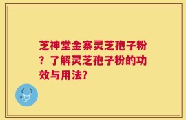 芝神堂金寨灵芝孢子粉？了解灵芝孢子粉的功效与用法？
