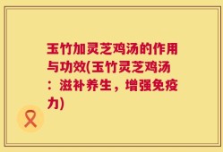 玉竹加灵芝鸡汤的作用与功效(玉竹灵芝鸡汤：滋补养生，增强免疫力)