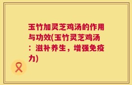 玉竹加灵芝鸡汤的作用与功效(玉竹灵芝鸡汤：滋补养生，增强免疫力)