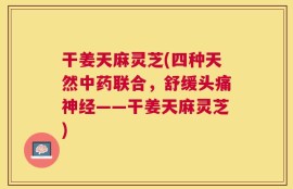 干姜天麻灵芝(四种天然中药联合，舒缓头痛神经——干姜天麻灵芝)