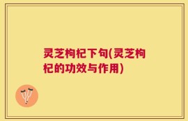 灵芝枸杞下句(灵芝枸杞的功效与作用)
