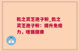 乾之灵芝孢子粉_乾之灵芝孢子粉：提升免疫力，增强健康