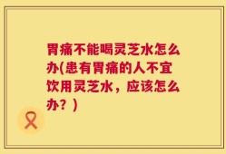 胃痛不能喝灵芝水怎么办(患有胃痛的人不宜饮用灵芝水，应该怎么办？)