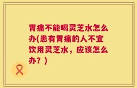 胃痛不能喝灵芝水怎么办(患有胃痛的人不宜饮用灵芝水，应该怎么办？)