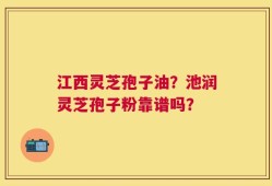 江西灵芝孢子油？池润灵芝孢子粉靠谱吗？