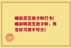 睡前灵芝孢子粉打卡(睡前喝灵芝孢子粉，养生好习惯不可少)
