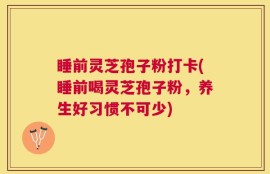 睡前灵芝孢子粉打卡(睡前喝灵芝孢子粉，养生好习惯不可少)