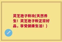 灵芝孢子粉攻(天然养生！灵芝孢子粉正宗好品，享受健康生活！)