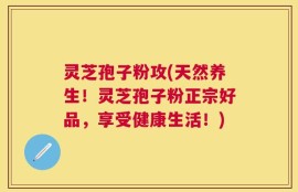 灵芝孢子粉攻(天然养生！灵芝孢子粉正宗好品，享受健康生活！)