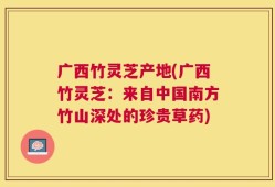广西竹灵芝产地(广西竹灵芝：来自中国南方竹山深处的珍贵草药)