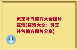 灵芝补气偏方大全图片高清(高清大全：灵芝补气偏方图片分享)