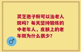 灵芝孢子粉可以治老人斑吗？每天坚持锻炼的中老年人，皮肤上的老年斑为什么很少？