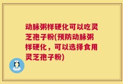 动脉粥样硬化可以吃灵芝孢子粉(预防动脉粥样硬化，可以选择食用灵芝孢子粉)