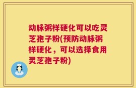 动脉粥样硬化可以吃灵芝孢子粉(预防动脉粥样硬化，可以选择食用灵芝孢子粉)