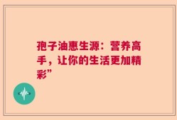 孢子油惠生源：营养高手，让你的生活更加精彩”