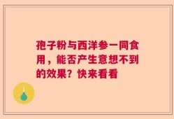 孢子粉与西洋参一同食用，能否产生意想不到的效果？快来看看
