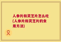人参片和灵芝片怎么吃(人参片和灵芝片的食用方法)