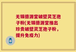 无锡德源堂破壁灵芝孢子粉(无锡德源堂推出珍贵破壁灵芝孢子粉，提升免疫力)