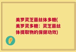 美罗灵芝菌丝体多糖(美罗灵多糖：灵芝菌丝体提取物的保健功效)