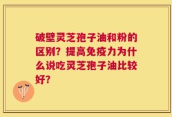 破壁灵芝孢子油和粉的区别？提高免疫力为什么说吃灵芝孢子油比较好？