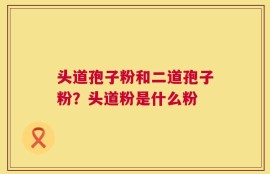 头道孢子粉和二道孢子粉？头道粉是什么粉