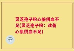 灵芝孢子粉心脏供血不足(灵芝孢子粉：改善心肌供血不足)