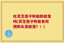 吃灵芝孢子粉能防脱发吗(灵芝孢子粉能有效预防头发脱落？！)