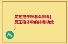 灵芝孢子粉怎么排毒(灵芝孢子粉的排毒功效)