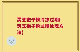 灵芝孢子粉冷冻过期(灵芝孢子粉过期处理方法)