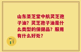 山东圣芝堂中航灵芝孢子油？灵芝孢子油是什么类型的保健品？服用有什么好处？