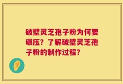 破壁灵芝孢子粉为何要碾压？了解破壁灵芝孢子粉的制作过程？