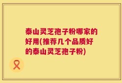 泰山灵芝孢子粉哪家的好用(推荐几个品质好的泰山灵芝孢子粉)
