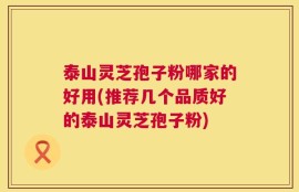 泰山灵芝孢子粉哪家的好用(推荐几个品质好的泰山灵芝孢子粉)