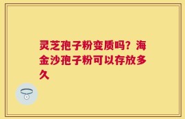 灵芝孢子粉变质吗？海金沙孢子粉可以存放多久