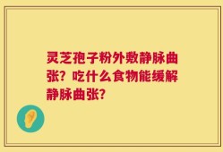 灵芝孢子粉外敷静脉曲张？吃什么食物能缓解静脉曲张？