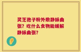 灵芝孢子粉外敷静脉曲张？吃什么食物能缓解静脉曲张？