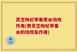灵芝枸杞苹果煮水功效作用(煮灵芝枸杞苹果水的功效及作用)