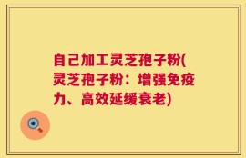 自己加工灵芝孢子粉(灵芝孢子粉：增强免疫力、高效延缓衰老)