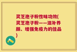 灵芝孢子粉性味功效(灵芝孢子粉——滋补养颜、增强免疫力的佳品)