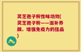 灵芝孢子粉性味功效(灵芝孢子粉——滋补养颜、增强免疫力的佳品)