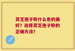 灵芝孢子粉什么色的最好？选择灵芝孢子粉的正确方法？