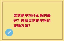 灵芝孢子粉什么色的最好？选择灵芝孢子粉的正确方法？