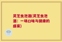 灵芝虫泡酒(灵芝虫泡酒：一场口味与健康的盛宴)